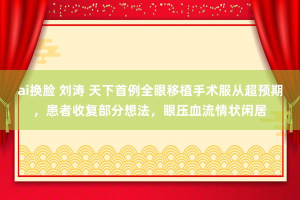 ai换脸 刘涛 天下首例全眼移植手术服从超预期，患者收复部分想法，眼压血流情状闲居