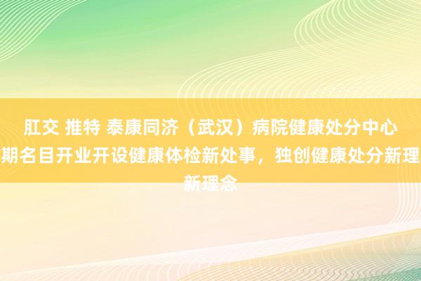 肛交 推特 泰康同济（武汉）病院健康处分中心二期名目开业开设健康体检新处事，独创健康处分新理念