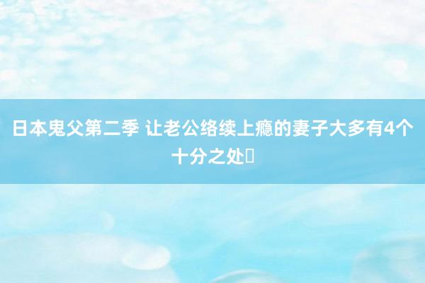 日本鬼父第二季 让老公络续上瘾的妻子大多有4个十分之处❗