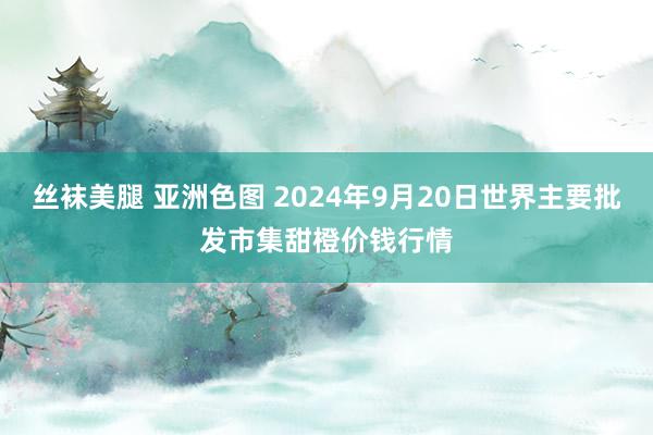 丝袜美腿 亚洲色图 2024年9月20日世界主要批发市集甜橙价钱行情