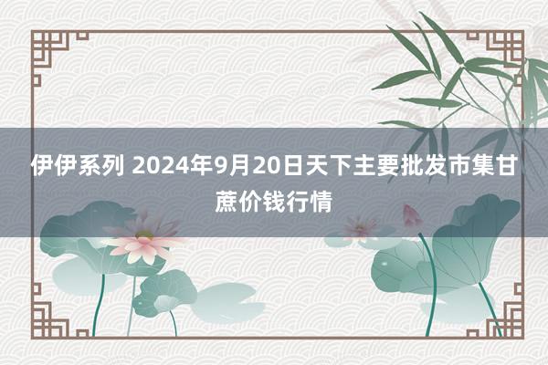 伊伊系列 2024年9月20日天下主要批发市集甘蔗价钱行情