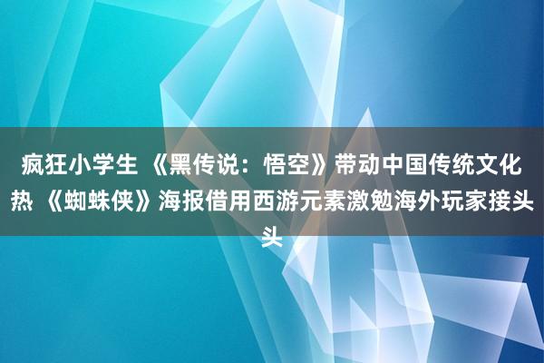 疯狂小学生 《黑传说：悟空》带动中国传统文化热 《蜘蛛侠》海报借用西游元素激勉海外玩家接头