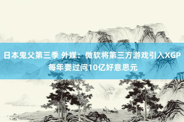 日本鬼父第三季 外媒：微软将第三方游戏引入XGP 每年要过问10亿好意思元