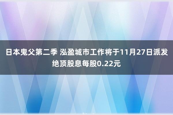 日本鬼父第二季 泓盈城市工作将于11月27日派发绝顶股息每股0.22元