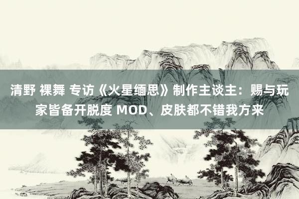 清野 裸舞 专访《火星缅思》制作主谈主：赐与玩家皆备开脱度 MOD、皮肤都不错我方来