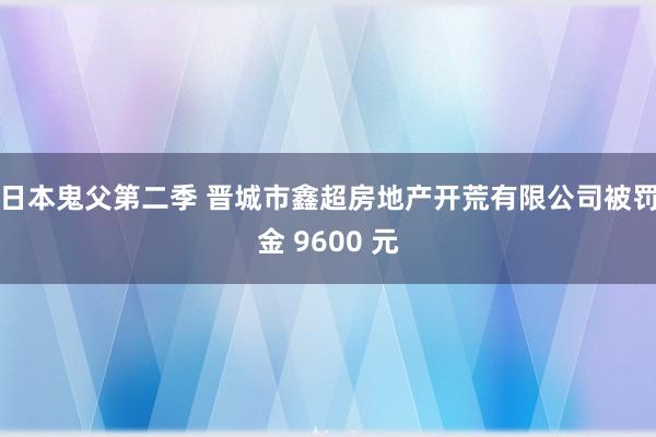 日本鬼父第二季 晋城市鑫超房地产开荒有限公司被罚金 9600 元