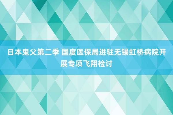 日本鬼父第二季 国度医保局进驻无锡虹桥病院开展专项飞翔检讨