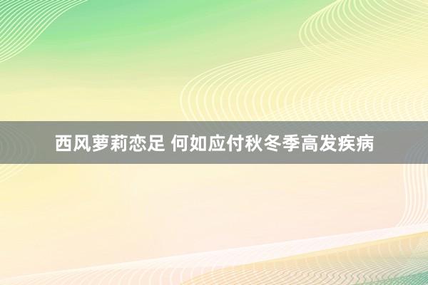 西风萝莉恋足 何如应付秋冬季高发疾病