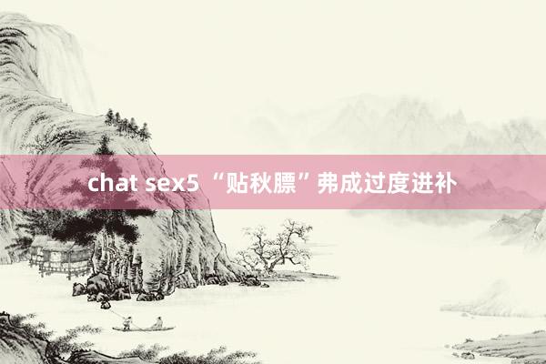 chat sex5 “贴秋膘”弗成过度进补