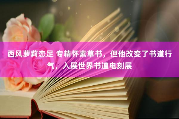 西风萝莉恋足 专精怀素草书，但他改变了书道行气，入展世界书道电刻展