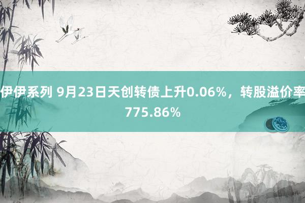 伊伊系列 9月23日天创转债上升0.06%，转股溢价率775.86%