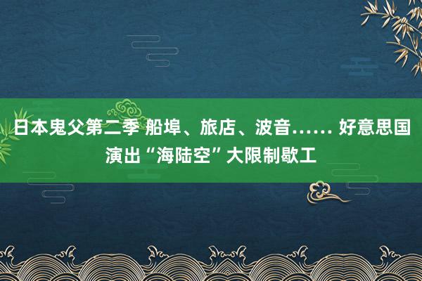 日本鬼父第二季 船埠、旅店、波音…… 好意思国演出“海陆空”大限制歇工