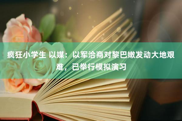 疯狂小学生 以媒：以军洽商对黎巴嫩发动大地艰难，已举行模拟演习