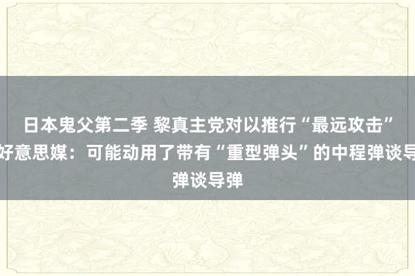 日本鬼父第二季 黎真主党对以推行“最远攻击”，好意思媒：可能动用了带有“重型弹头”的中程弹谈导弹