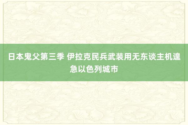 日本鬼父第三季 伊拉克民兵武装用无东谈主机遑急以色列城市