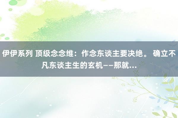 伊伊系列 顶级念念维：作念东谈主要决绝。 确立不凡东谈主生的玄机——那就...