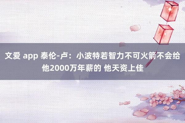 文爱 app 泰伦-卢：小波特若智力不可火箭不会给他2000万年薪的 他天资上佳