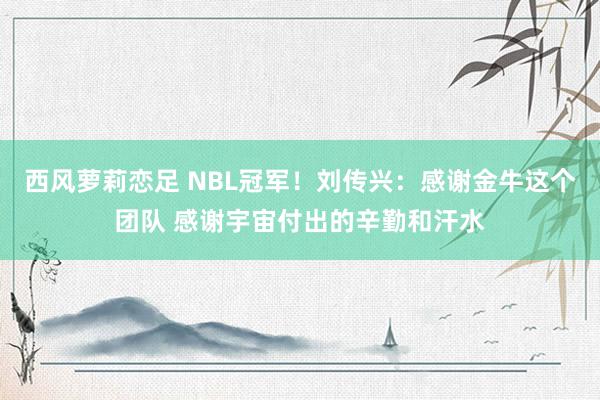 西风萝莉恋足 NBL冠军！刘传兴：感谢金牛这个团队 感谢宇宙付出的辛勤和汗水