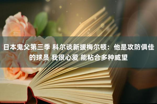 日本鬼父第三季 科尔谈新援梅尔顿：他是攻防俱佳的球员 我很心爱 能粘合多种威望