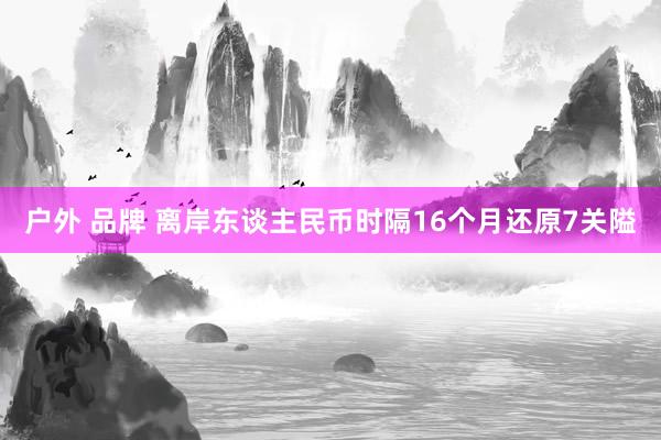 户外 品牌 离岸东谈主民币时隔16个月还原7关隘