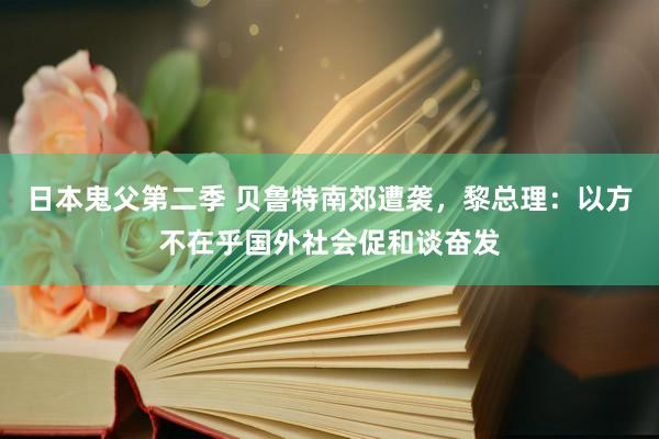 日本鬼父第二季 贝鲁特南郊遭袭，黎总理：以方不在乎国外社会促和谈奋发