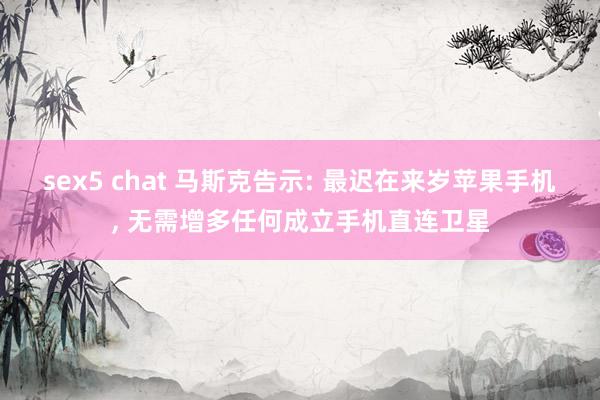 sex5 chat 马斯克告示: 最迟在来岁苹果手机， 无需增多任何成立手机直连卫星