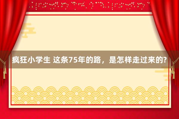 疯狂小学生 这条75年的路，是怎样走过来的?