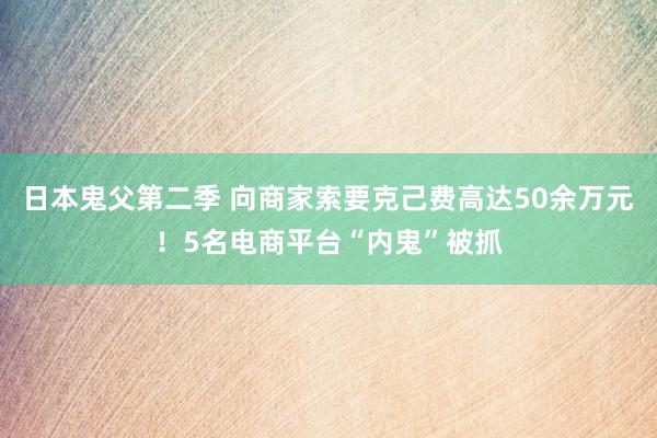 日本鬼父第二季 向商家索要克己费高达50余万元！5名电商平台“内鬼”被抓