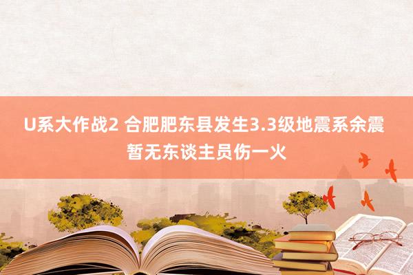 U系大作战2 合肥肥东县发生3.3级地震系余震 暂无东谈主员伤一火