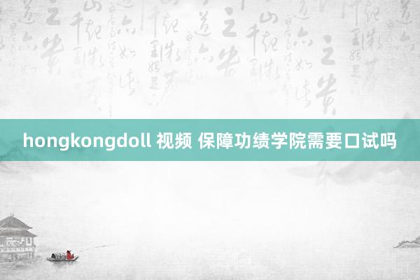 hongkongdoll 视频 保障功绩学院需要口试吗