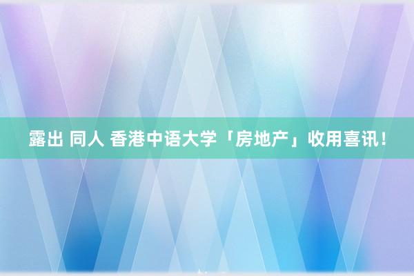 露出 同人 香港中语大学「房地产」收用喜讯！