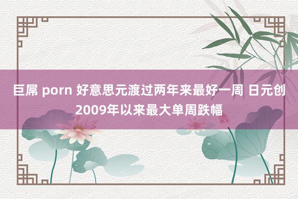 巨屌 porn 好意思元渡过两年来最好一周 日元创2009年以来最大单周跌幅