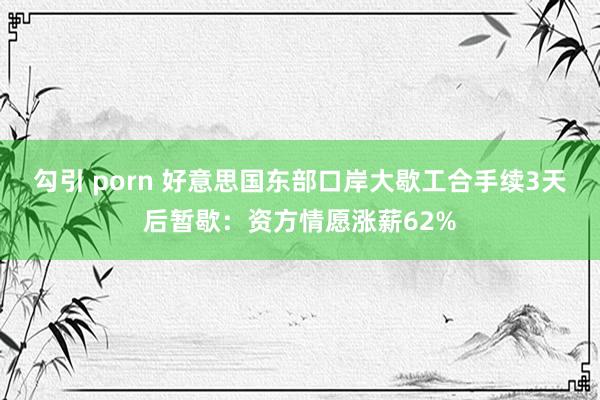 勾引 porn 好意思国东部口岸大歇工合手续3天后暂歇：资方情愿涨薪62%