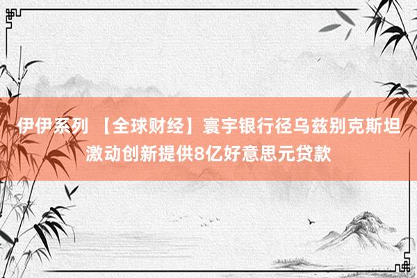 伊伊系列 【全球财经】寰宇银行径乌兹别克斯坦激动创新提供8亿好意思元贷款