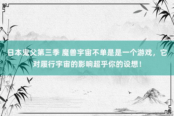 日本鬼父第三季 魔兽宇宙不单是是一个游戏，它对履行宇宙的影响超乎你的设想！