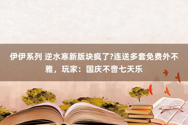 伊伊系列 逆水寒新版块疯了?连送多套免费外不雅，玩家：国庆不啻七天乐