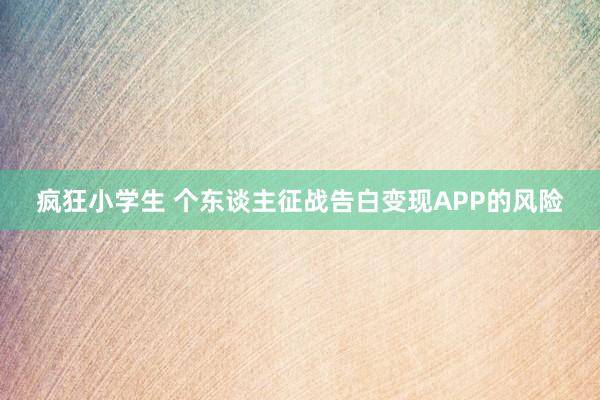 疯狂小学生 个东谈主征战告白变现APP的风险