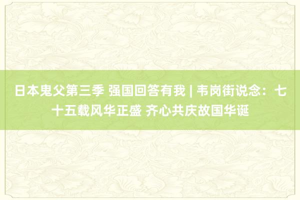 日本鬼父第三季 强国回答有我 | 韦岗街说念：七十五载风华正盛 齐心共庆故国华诞