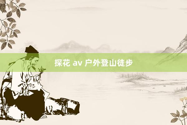 探花 av 户外登山徒步