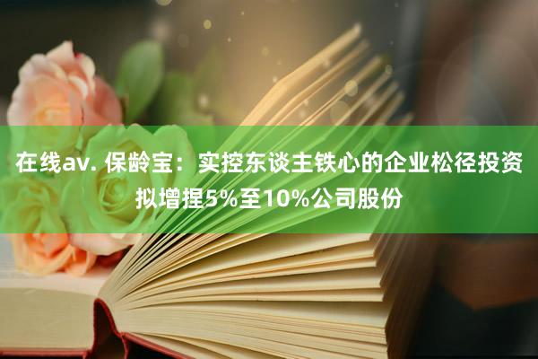 在线av. 保龄宝：实控东谈主铁心的企业松径投资拟增捏5%至10%公司股份