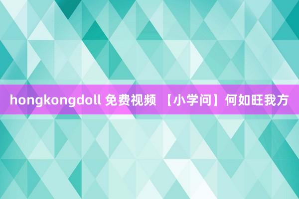 hongkongdoll 免费视频 【小学问】何如旺我方