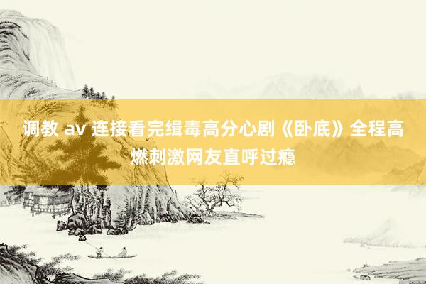 调教 av 连接看完缉毒高分心剧《卧底》全程高燃刺激网友直呼过瘾