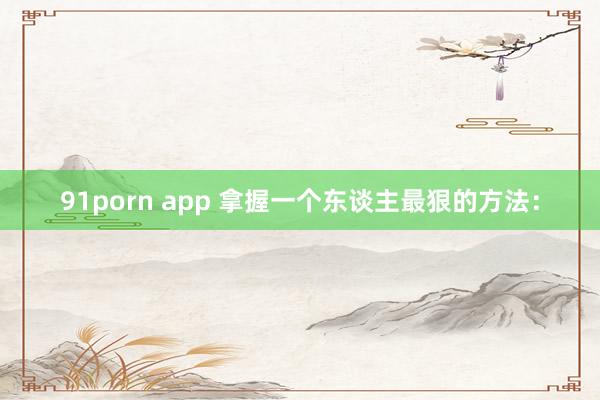 91porn app 拿握一个东谈主最狠的方法：