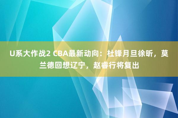 U系大作战2 CBA最新动向：杜锋月旦徐昕，莫兰德回想辽宁，赵睿行将复出