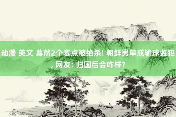 动漫 英文 蓦然2个赛点被绝杀! 朝鲜男单成输球监犯， 网友: 归国后会咋样?