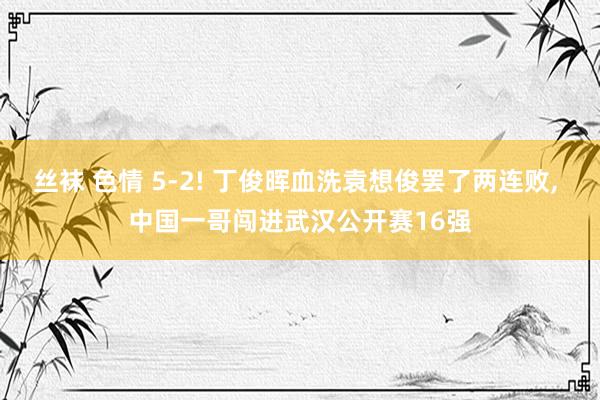 丝袜 色情 5-2! 丁俊晖血洗袁想俊罢了两连败， 中国一哥闯进武汉公开赛16强