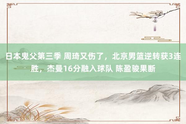 日本鬼父第三季 周琦又伤了，北京男篮逆转获3连胜，杰曼16分融入球队 陈盈骏果断