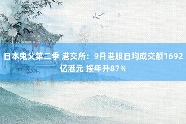 日本鬼父第二季 港交所：9月港股日均成交额1692亿港元 按年升87%