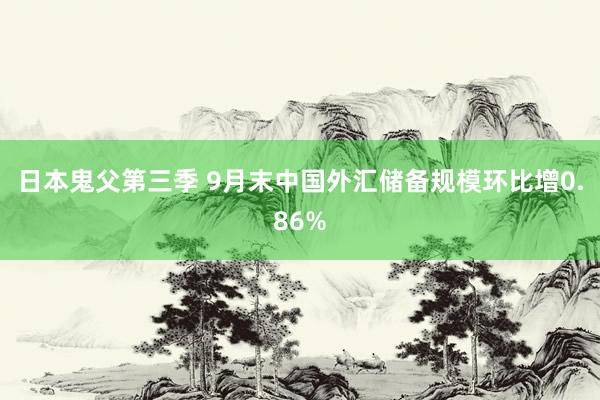 日本鬼父第三季 9月末中国外汇储备规模环比增0.86%