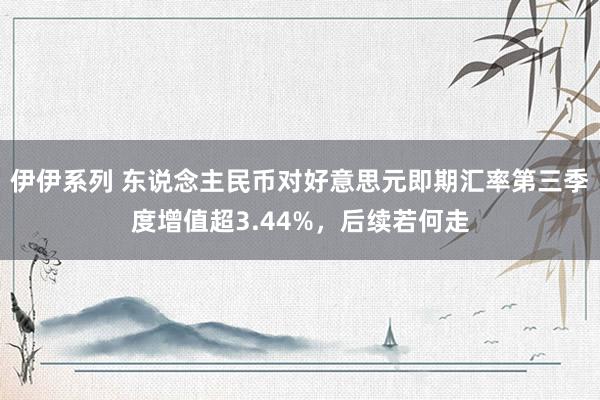 伊伊系列 东说念主民币对好意思元即期汇率第三季度增值超3.44%，后续若何走